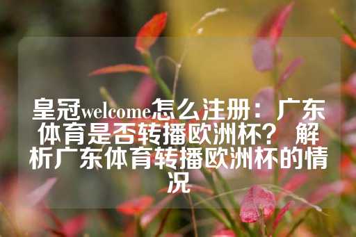 皇冠welcome怎么注册：广东体育是否转播欧洲杯？ 解析广东体育转播欧洲杯的情况