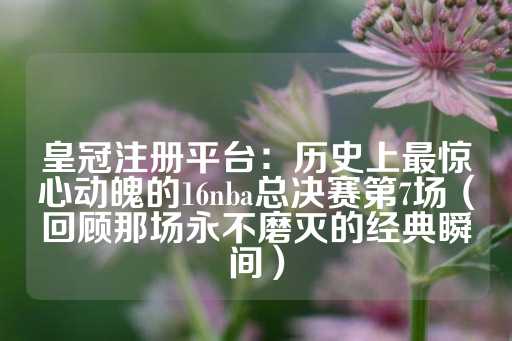 皇冠注册平台：历史上最惊心动魄的16nba总决赛第7场（回顾那场永不磨灭的经典瞬间）-第1张图片-皇冠信用盘出租