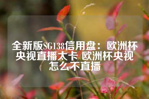 全新版SG138信用盘：欧洲杯央视直播太卡 欧洲杯央视怎么不直播-第1张图片-皇冠信用盘出租