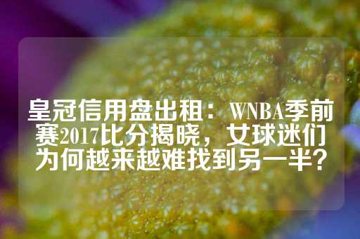 皇冠信用盘出租：WNBA季前赛2017比分揭晓，女球迷们为何越来越难找到另一半？