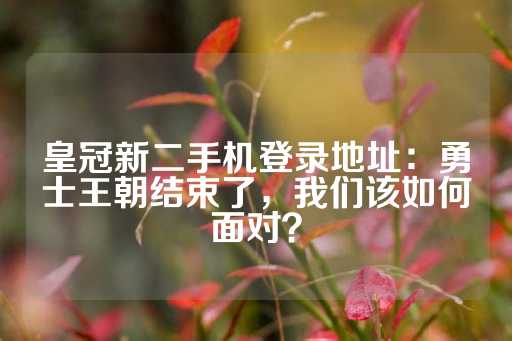 皇冠新二手机登录地址：勇士王朝结束了，我们该如何面对？-第1张图片-皇冠信用盘出租