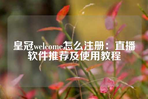 皇冠welcome怎么注册：直播软件推荐及使用教程