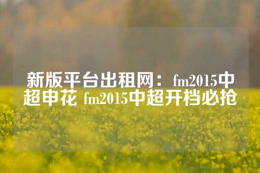 新版平台出租网：fm2015中超申花 fm2015中超开档必抢