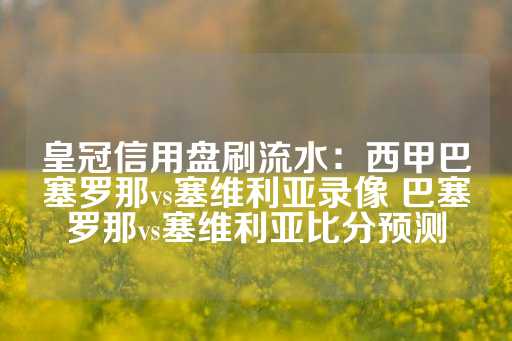 皇冠信用盘刷流水：西甲巴塞罗那vs塞维利亚录像 巴塞罗那vs塞维利亚比分预测-第1张图片-皇冠信用盘出租