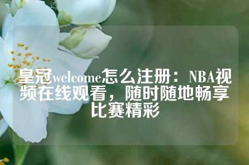 皇冠welcome怎么注册：NBA视频在线观看，随时随地畅享比赛精彩