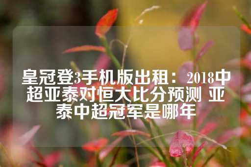 皇冠登3手机版出租：2018中超亚泰对恒大比分预测 亚泰中超冠军是哪年