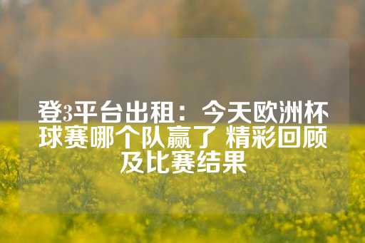 登3平台出租：今天欧洲杯球赛哪个队赢了 精彩回顾及比赛结果-第1张图片-皇冠信用盘出租