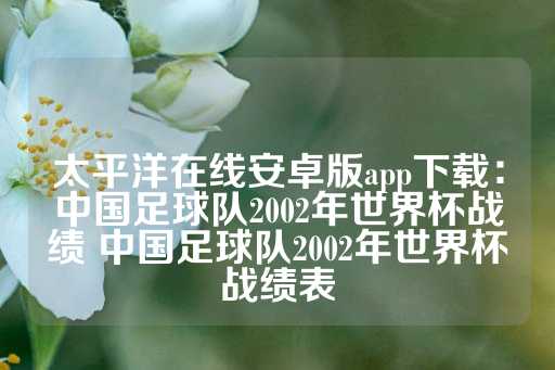 太平洋在线安卓版app下载：中国足球队2002年世界杯战绩 中国足球队2002年世界杯战绩表