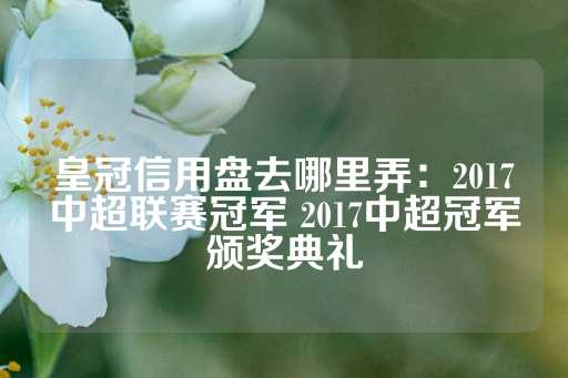 皇冠信用盘去哪里弄：2017中超联赛冠军 2017中超冠军颁奖典礼-第1张图片-皇冠信用盘出租