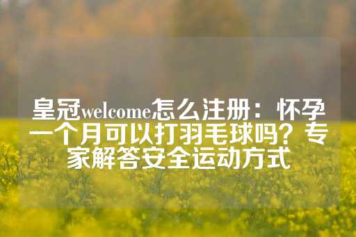 皇冠welcome怎么注册：怀孕一个月可以打羽毛球吗？专家解答安全运动方式