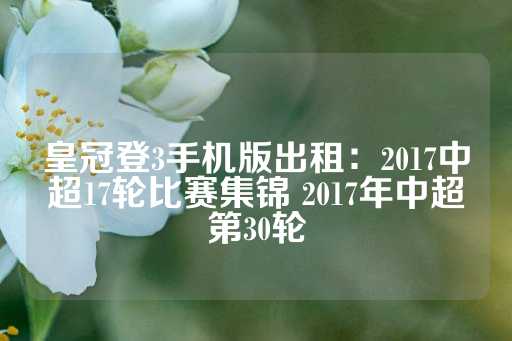 皇冠登3手机版出租：2017中超17轮比赛集锦 2017年中超第30轮-第1张图片-皇冠信用盘出租