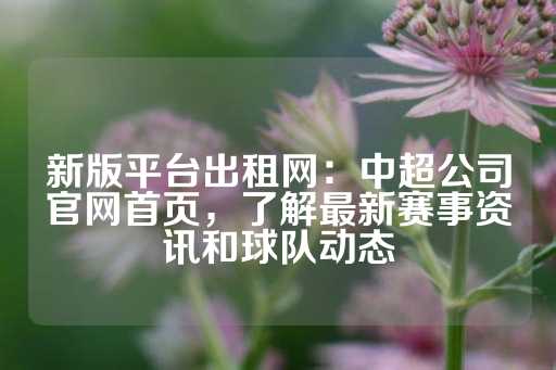 新版平台出租网：中超公司官网首页，了解最新赛事资讯和球队动态-第1张图片-皇冠信用盘出租