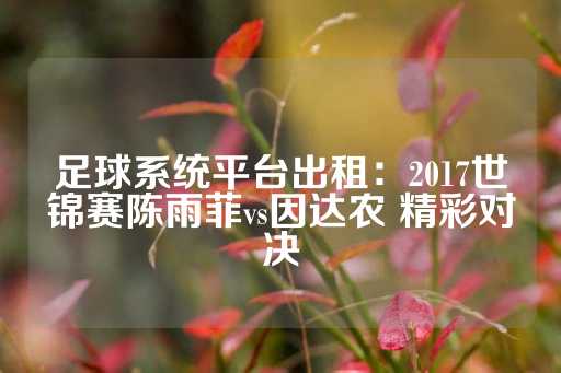 足球系统平台出租：2017世锦赛陈雨菲vs因达农 精彩对决-第1张图片-皇冠信用盘出租