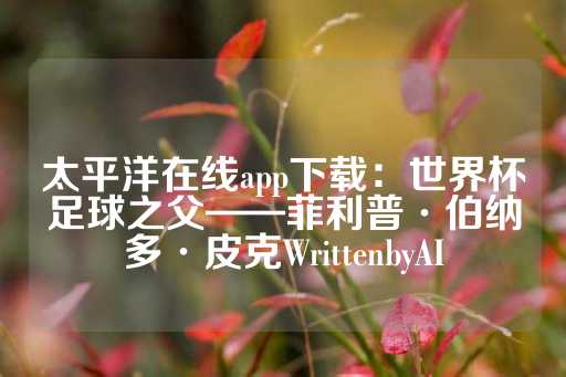 太平洋在线app下载：世界杯足球之父——菲利普·伯纳多·皮克WrittenbyAI-第1张图片-皇冠信用盘出租