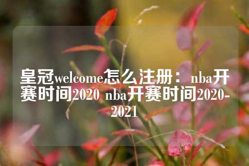 皇冠welcome怎么注册：nba开赛时间2020 nba开赛时间2020-2021