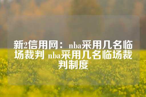 新2信用网：nba采用几名临场裁判 nba采用几名临场裁判制度