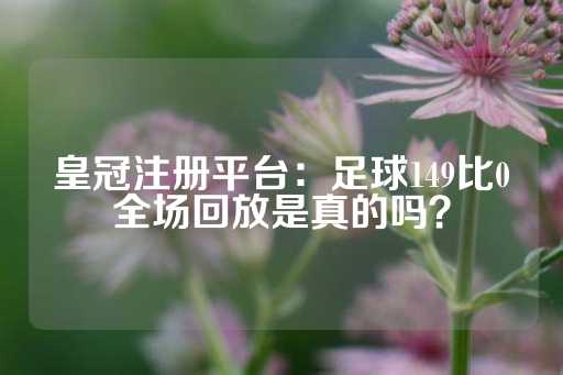 皇冠注册平台：足球149比0全场回放是真的吗？-第1张图片-皇冠信用盘出租