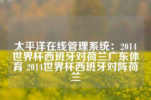 太平洋在线管理系统：2014世界杯西班牙对荷兰广东体育 2014世界杯西班牙对阵荷兰-第1张图片-皇冠信用盘出租