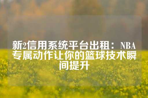 新2信用系统平台出租：NBA专属动作让你的篮球技术瞬间提升-第1张图片-皇冠信用盘出租