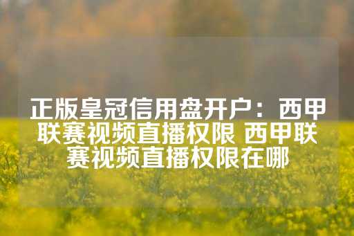 正版皇冠信用盘开户：西甲联赛视频直播权限 西甲联赛视频直播权限在哪-第1张图片-皇冠信用盘出租