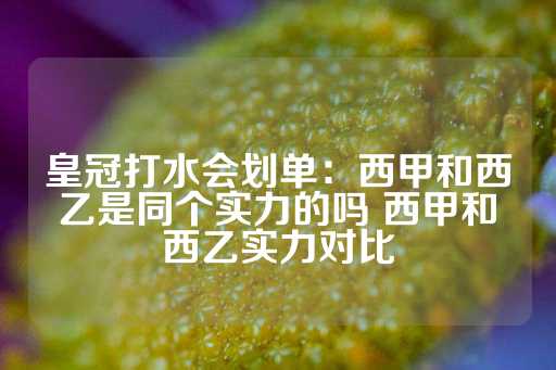 皇冠打水会划单：西甲和西乙是同个实力的吗 西甲和西乙实力对比-第1张图片-皇冠信用盘出租