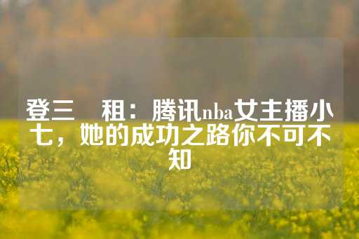 登三岀租：腾讯nba女主播小七，她的成功之路你不可不知