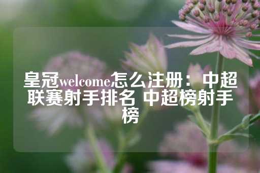 皇冠welcome怎么注册：中超联赛射手排名 中超榜射手榜-第1张图片-皇冠信用盘出租