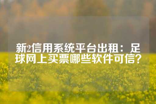 新2信用系统平台出租：足球网上买票哪些软件可信？-第1张图片-皇冠信用盘出租