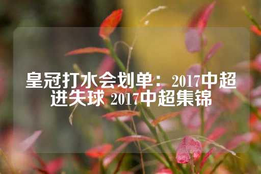 皇冠打水会划单：2017中超进失球 2017中超集锦