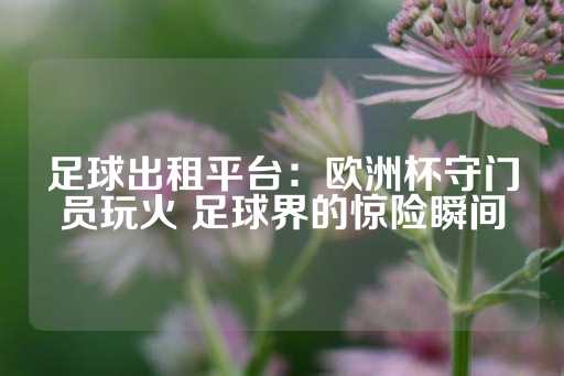 足球出租平台：欧洲杯守门员玩火 足球界的惊险瞬间