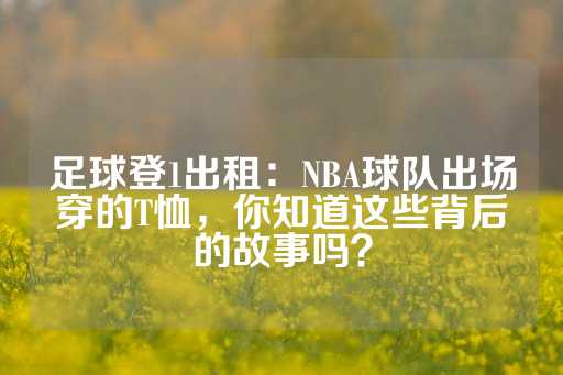 足球登1出租：NBA球队出场穿的T恤，你知道这些背后的故事吗？-第1张图片-皇冠信用盘出租