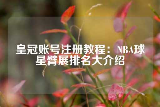 皇冠账号注册教程：NBA球星臂展排名大介绍