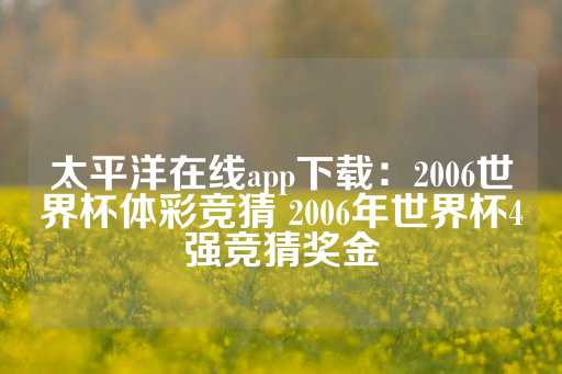 太平洋在线app下载：2006世界杯体彩竞猜 2006年世界杯4强竞猜奖金