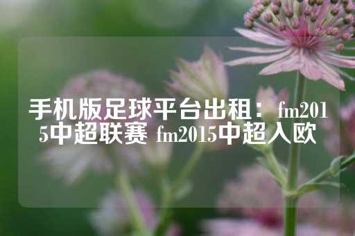 手机版足球平台出租：fm2015中超联赛 fm2015中超入欧-第1张图片-皇冠信用盘出租