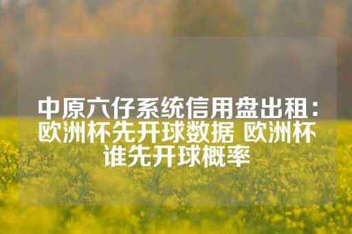 中原六仔系统信用盘出租：欧洲杯先开球数据 欧洲杯谁先开球概率