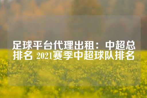 足球平台代理出租：中超总排名 2021赛季中超球队排名-第1张图片-皇冠信用盘出租