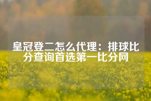 皇冠登二怎么代理：排球比分查询首选第一比分网-第1张图片-皇冠信用盘出租