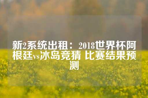 新2系统出租：2018世界杯阿根廷vs冰岛竞猜 比赛结果预测-第1张图片-皇冠信用盘出租