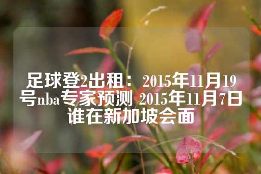 足球登2出租：2015年11月19号nba专家预测 2015年11月7日谁在新加坡会面