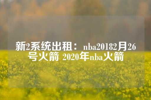 新2系统出租：nba20182月26号火箭 2020年nba火箭