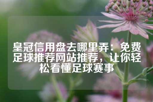 皇冠信用盘去哪里弄：免费足球推荐网站推荐，让你轻松看懂足球赛事