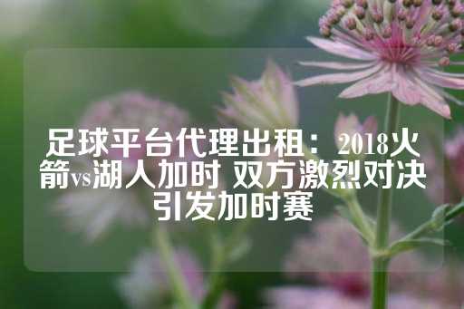 足球平台代理出租：2018火箭vs湖人加时 双方激烈对决引发加时赛