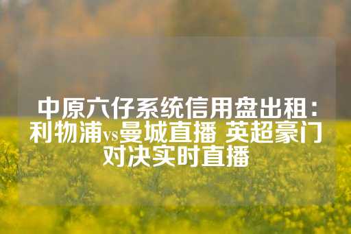 中原六仔系统信用盘出租：利物浦vs曼城直播 英超豪门对决实时直播