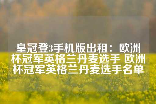 皇冠登3手机版出租：欧洲杯冠军英格兰丹麦选手 欧洲杯冠军英格兰丹麦选手名单-第1张图片-皇冠信用盘出租