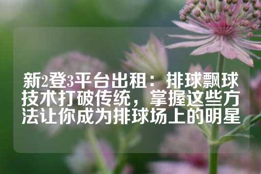 新2登3平台出租：排球飘球技术打破传统，掌握这些方法让你成为排球场上的明星-第1张图片-皇冠信用盘出租