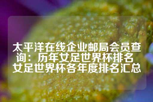 太平洋在线企业邮局会员查询：历年女足世界杯排名 女足世界杯各年度排名汇总