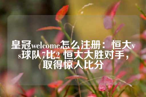 皇冠welcome怎么注册：恒大vs球队7比2 恒大大胜对手，取得惊人比分