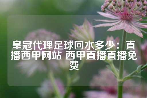 皇冠代理足球回水多少：直播西甲网站 西甲直播直播免费