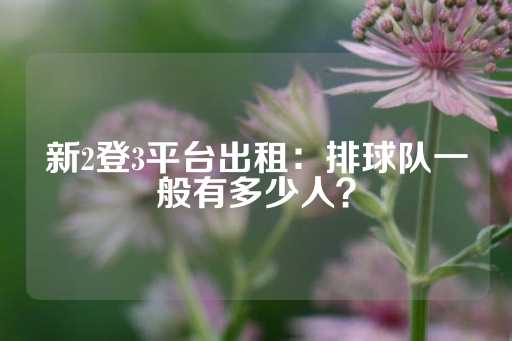 新2登3平台出租：排球队一般有多少人？-第1张图片-皇冠信用盘出租