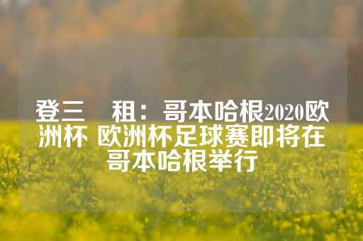 登三岀租：哥本哈根2020欧洲杯 欧洲杯足球赛即将在哥本哈根举行